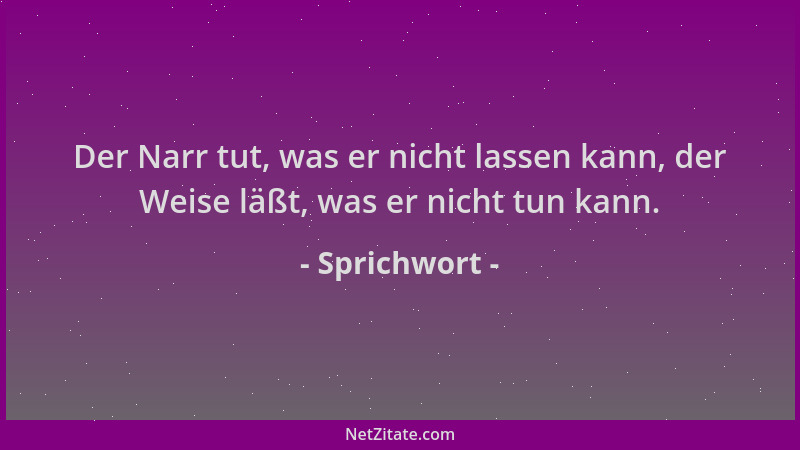 Sprichwort - Der Narr tut, was er nicht lassen kann, der Weise läßt, was er nicht tun kann....