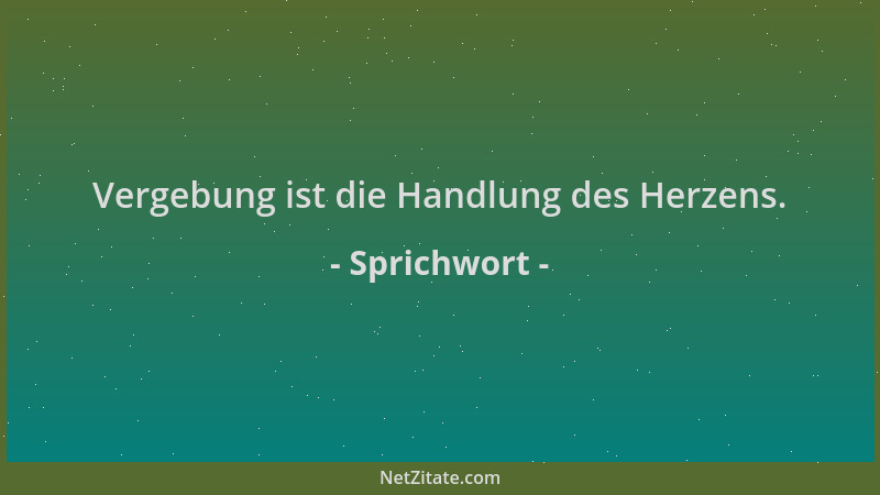 Sprichwort - Vergebung ist die Handlung des Herzens....