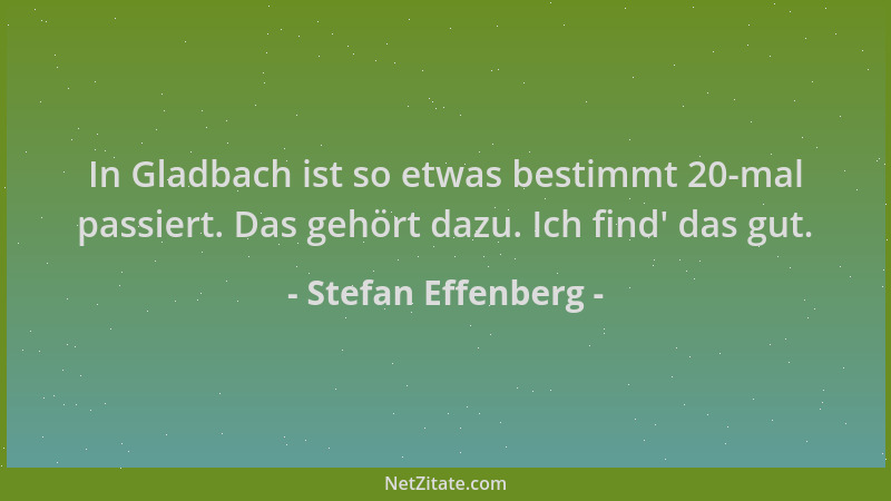Stefan Effenberg - In Gladbach ist so etwas bestimmt 20-mal passiert. Das gehört dazu. Ich find ' das gut....