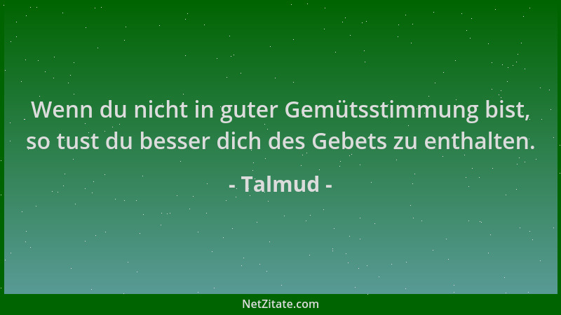 Talmud - Wenn du nicht in guter Gemütsstimmung bist, so tust du besser dich des Gebets zu enthalten....