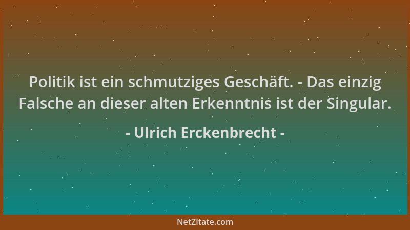 Ulrich Erckenbrecht - Politik ist ein schmutziges Geschäft. - Das einzig Falsche an dieser alten Erkenntnis ist der Singula...