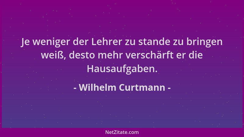 Wilhelm Curtmann - Je weniger der Lehrer zu stande zu bringen weiß, desto mehr verschärft er die Hausaufgaben....