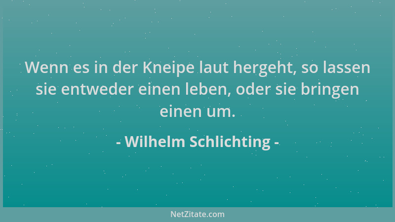 Wilhelm Schlichting - Wenn es in der Kneipe laut hergeht, so lassen sie entweder einen leben, oder sie bringen einen um....