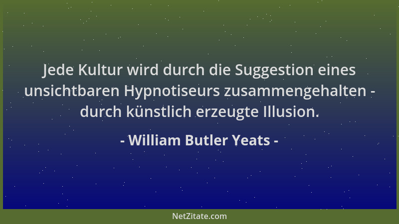 William Butler Yeats - Jede Kultur wird durch die Suggestion eines unsichtbaren Hypnotiseurs zusammengehalten - durch künst...