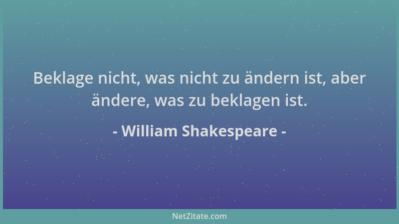 William Shakespeare - Beklage nicht, was nicht zu ändern ist, aber ändere, was zu beklagen ist....