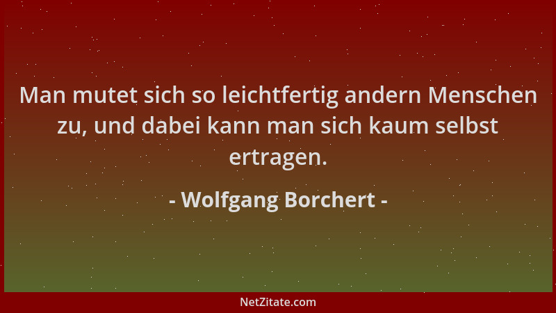Wolfgang Borchert - Man mutet sich so leichtfertig andern Menschen zu, und dabei kann man sich kaum selbst ertragen....