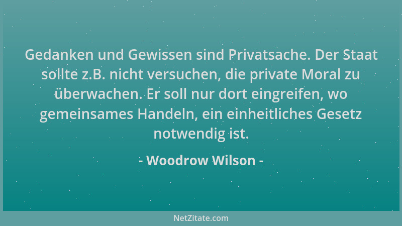 Woodrow Wilson - Gedanken und Gewissen sind Privatsache. Der Staat sollte z.B. nicht versuchen, die private Moral zu überwa...