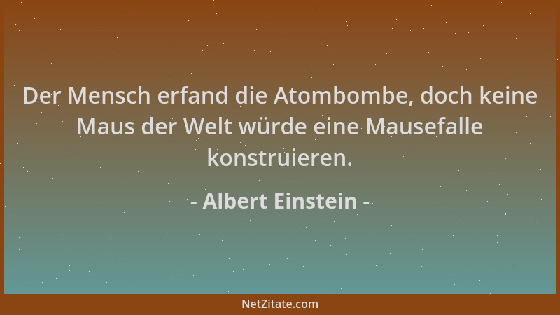Albert Einstein - Der Mensch erfand die Atombombe, doch keine Maus der Welt würde eine Mausefalle konstruieren....