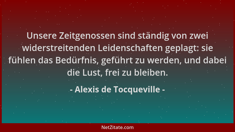 Alexis de Tocqueville - Unsere Zeitgenossen sind ständig von zwei widerstreitenden Leidenschaften geplagt: sie fühlen das B...