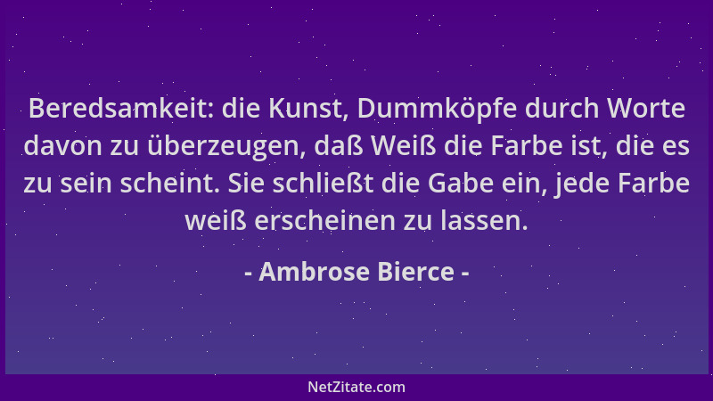 Ambrose Bierce - Beredsamkeit: die Kunst, Dummköpfe durch Worte davon zu überzeugen, daß Weiß die Farbe ist, die es zu sein...