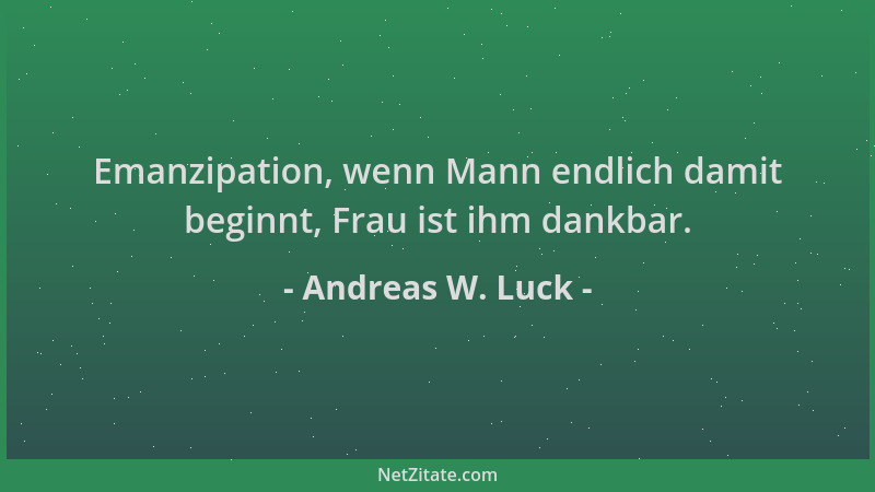 Andreas W. Luck - Emanzipation, wenn Mann endlich damit beginnt, Frau ist ihm dankbar....