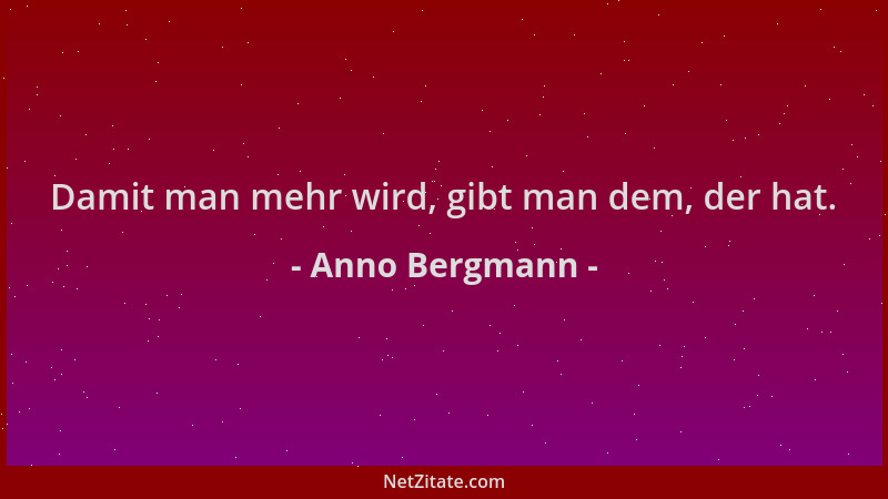 Anno Bergmann - Damit man mehr wird, gibt man dem, der hat....