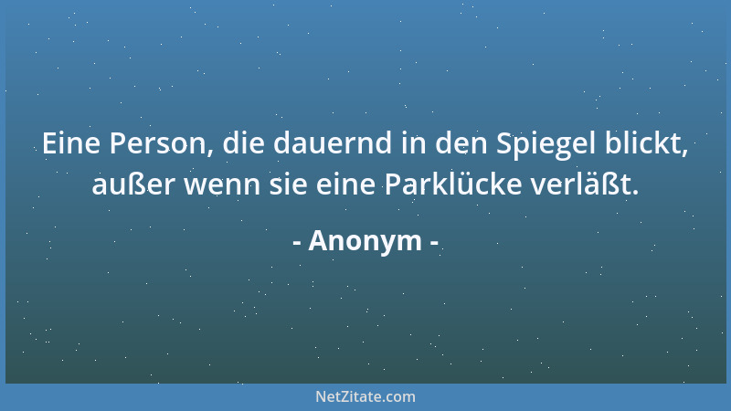 Anonym - Eine Person, die dauernd in den Spiegel blickt, außer wenn sie eine Parklücke verläßt....