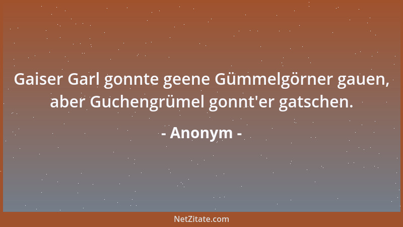 Anonym - Gaiser Garl gonnte geene Gümmelgörner gauen, aber Guchengrümel gonnt 'er gatschen....
