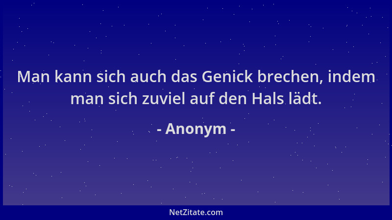 Anonym - Man kann sich auch das Genick brechen, indem man sich zuviel auf den Hals lädt....