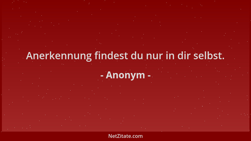 Anonym - Anerkennung findest du nur in dir selbst....