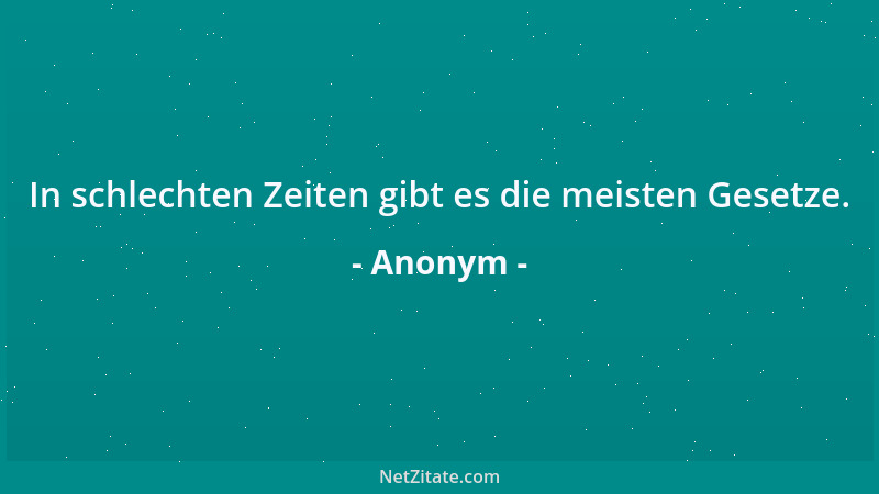 Anonym - In schlechten Zeiten gibt es die meisten Gesetze....