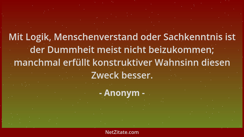 Anonym - Mit Logik, Menschenverstand oder Sachkenntnis ist der Dummheit meist nicht beizukommen; manchmal erfüllt konstrukt...