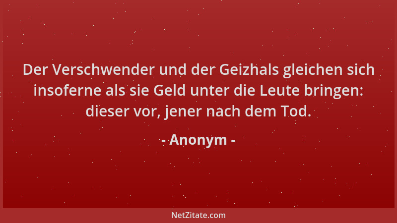 Anonym - Der Verschwender und der Geizhals gleichen sich insoferne als sie Geld unter die Leute bringen: dieser vor, jener...