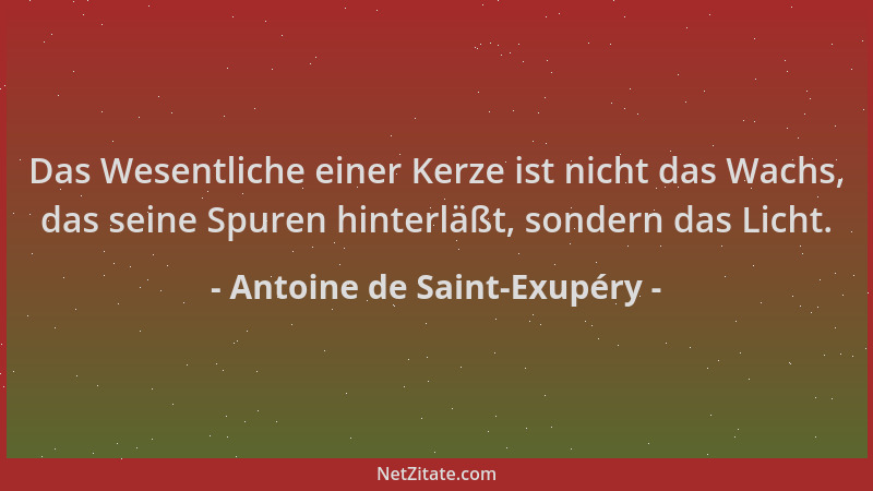 Antoine de Saint-Exupéry - Das Wesentliche einer Kerze ist nicht das Wachs, das seine Spuren hinterläßt, sondern das Licht....