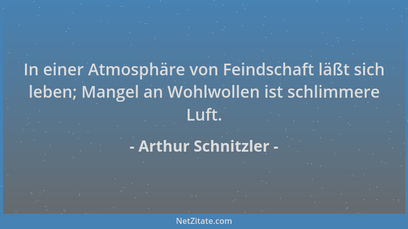 Arthur Schnitzler - In einer Atmosphäre von Feindschaft läßt sich leben; Mangel an Wohlwollen ist schlimmere Luft....