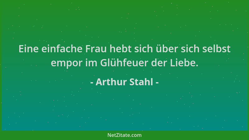 Arthur Stahl - Eine einfache Frau hebt sich über sich selbst empor im Glühfeuer der Liebe....