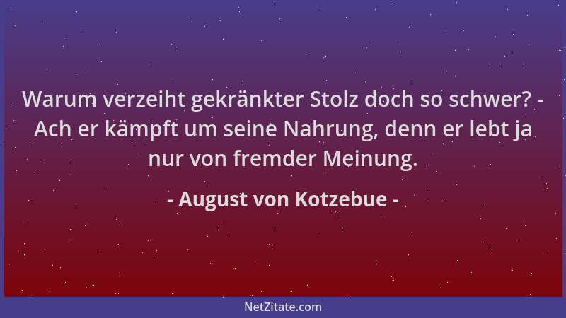August von Kotzebue - Warum verzeiht gekränkter Stolz doch so schwer? - Ach er kämpft um seine Nahrung, denn er lebt ja nur...