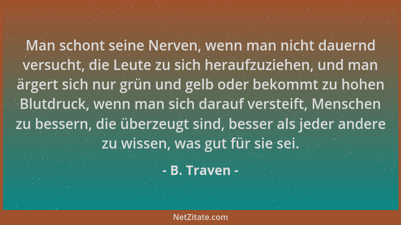 B. Traven - Man schont seine Nerven, wenn man nicht dauernd versucht, die Leute zu sich heraufzuziehen, und man ärgert sich...