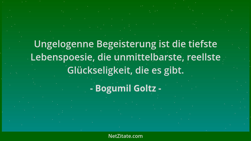 Bogumil Goltz - Ungelogenne Begeisterung ist die tiefste Lebenspoesie, die unmittelbarste, reellste Glückseligkeit, die es...