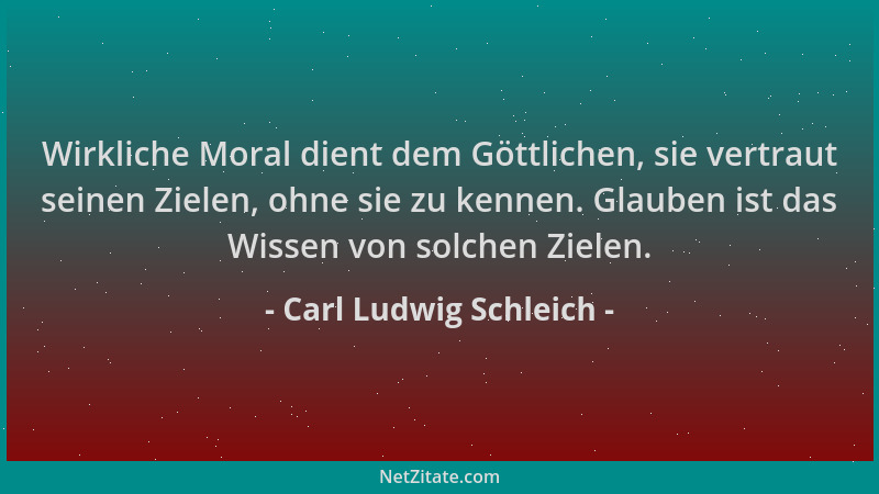 Carl Ludwig Schleich - Wirkliche Moral dient dem Göttlichen, sie vertraut seinen Zielen, ohne sie zu kennen. Glauben ist da...