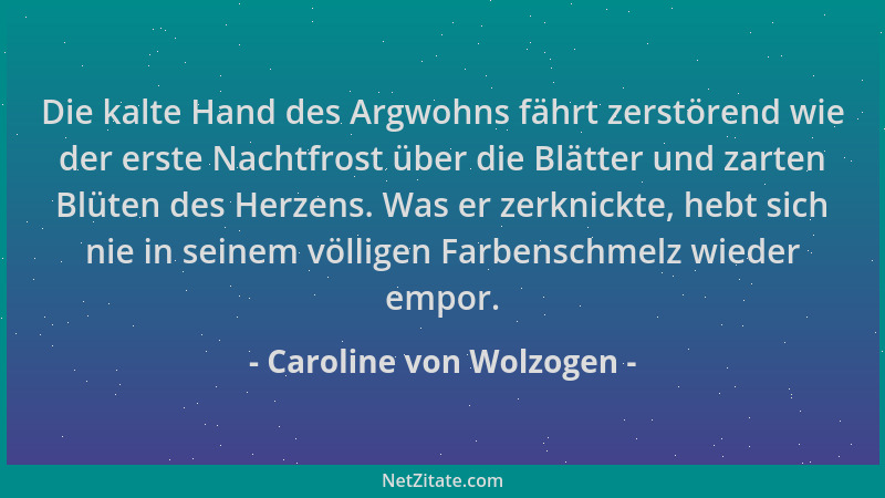Caroline von Wolzogen - Die kalte Hand des Argwohns fährt zerstörend wie der erste Nachtfrost über die Blätter und zarten B...