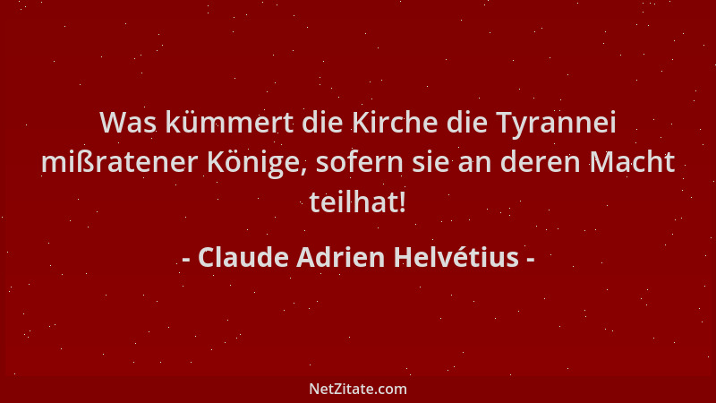 Claude Adrien Helvétius - Was kümmert die Kirche die Tyrannei mißratener Könige, sofern sie an deren Macht teilhat!...