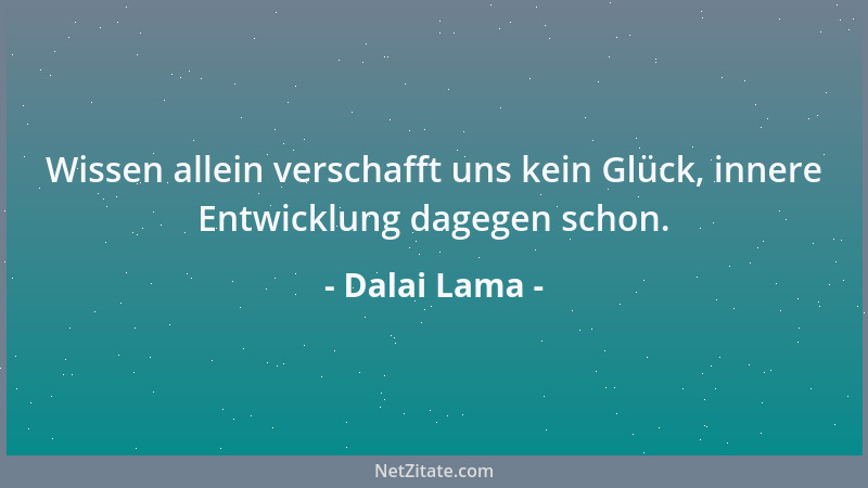 Dalai Lama - Wissen allein verschafft uns kein Glück, innere Entwicklung dagegen schon....
