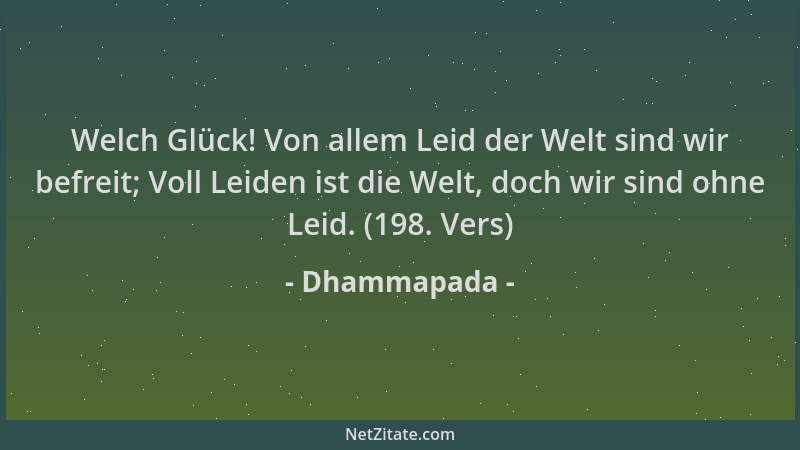 Dhammapada - Welch Glück! Von allem Leid der Welt sind wir befreit; Voll Leiden ist die Welt, doch wir sind ohne Leid. (198...