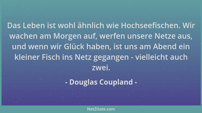 Douglas Coupland - Das Leben ist wohl ähnlich wie Hochseefischen. Wir wachen am Morgen auf, werfen unsere Netze aus, und we...