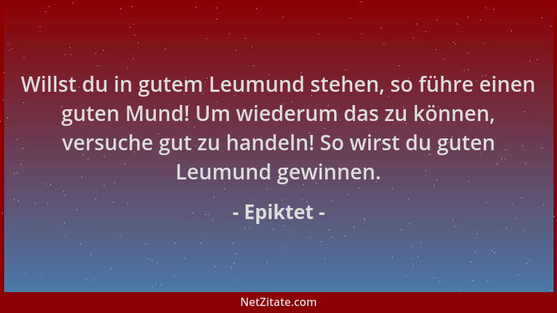 Epiktet - Willst du in gutem Leumund stehen, so führe einen guten Mund! Um wiederum das zu können, versuche gut zu handeln!...