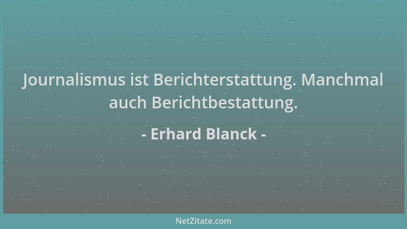 Erhard Blanck - Journalismus ist Berichterstattung. Manchmal auch Berichtbestattung....