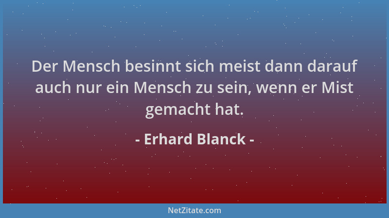 Erhard Blanck - Der Mensch besinnt sich meist dann darauf auch nur ein Mensch zu sein, wenn er Mist gemacht hat....
