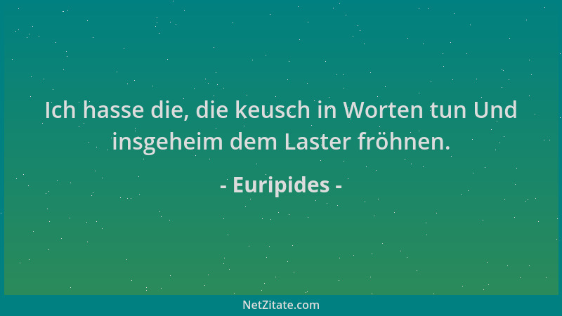 Euripides - Ich hasse die, die keusch in Worten tun Und insgeheim dem Laster fröhnen....