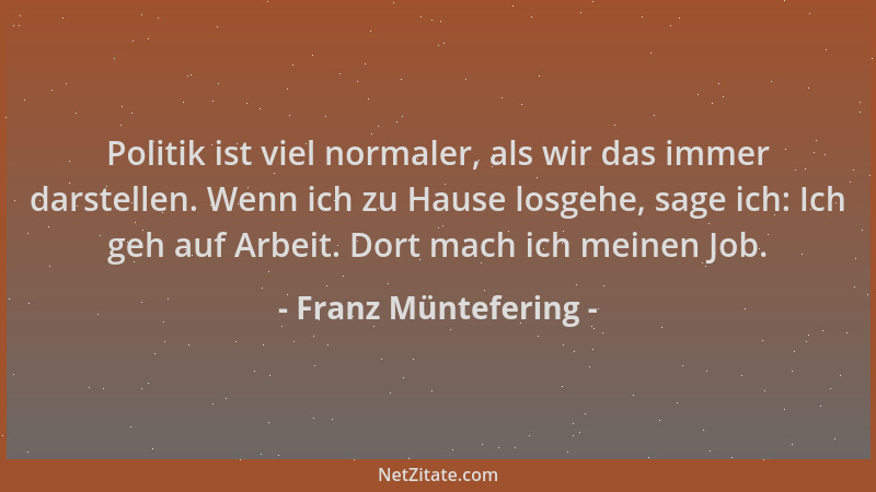 Franz Müntefering - Politik ist viel normaler, als wir das immer darstellen. Wenn ich zu Hause losgehe, sage ich: Ich geh a...