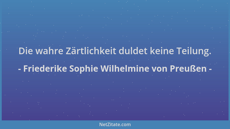 Friederike Sophie Wilhelmine von Preußen - Die wahre Zärtlichkeit duldet keine Teilung....
