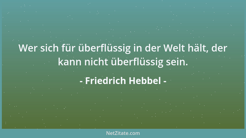 Friedrich Hebbel - Wer sich für überflüssig in der Welt hält, der kann nicht überflüssig sein....