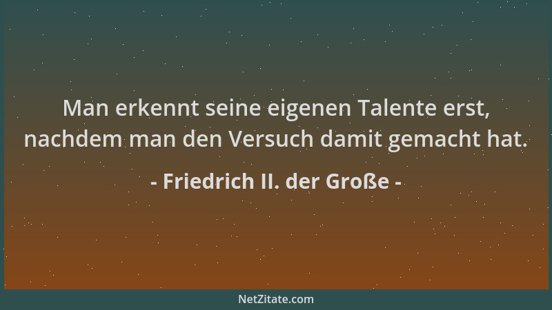 Friedrich II. der Große - Man erkennt seine eigenen Talente erst, nachdem man den Versuch damit gemacht hat....