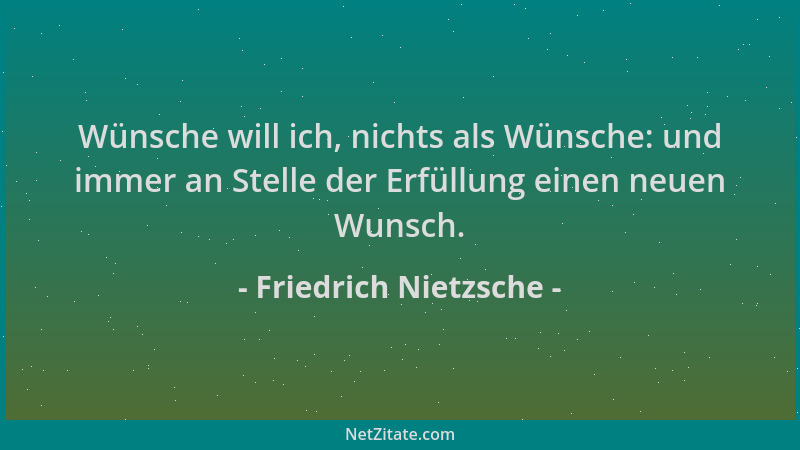 Friedrich Nietzsche - Wünsche will ich, nichts als Wünsche: und immer an Stelle der Erfüllung einen neuen Wunsch....