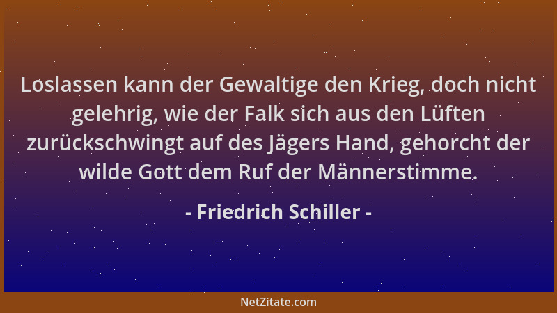 Friedrich Schiller - Loslassen kann der Gewaltige den Krieg, doch nicht gelehrig, wie der Falk sich aus den Lüften zurücksc...