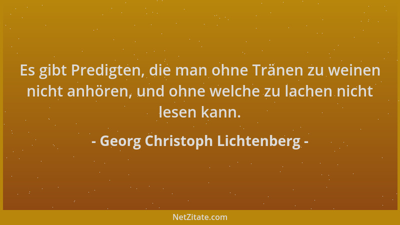 Georg Christoph Lichtenberg - Es gibt Predigten, die man ohne Tränen zu weinen nicht anhören, und ohne welche zu lachen nic...