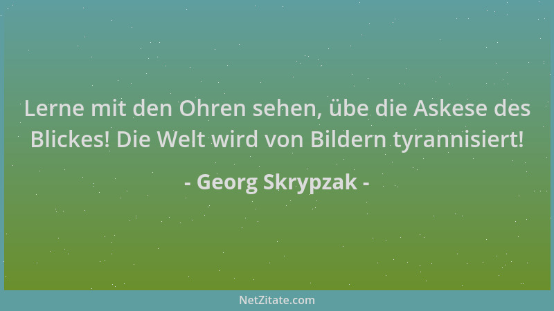 Georg Skrypzak - Lerne mit den Ohren sehen, übe die Askese des Blickes! Die Welt wird von Bildern tyrannisiert!...