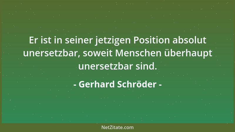 Gerhard Schröder - Er ist in seiner jetzigen Position absolut unersetzbar, soweit Menschen überhaupt unersetzbar sind....