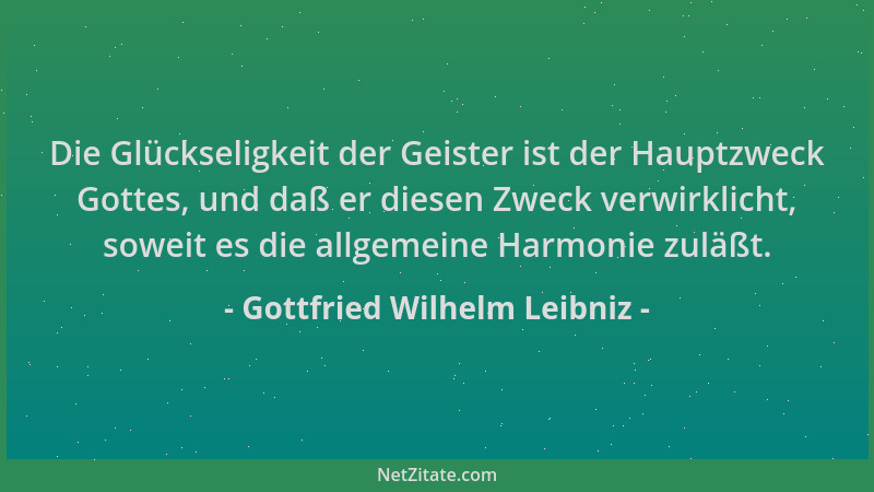 Gottfried Wilhelm Leibniz - Die Glückseligkeit der Geister ist der Hauptzweck Gottes, und daß er diesen Zweck verwirklicht,...