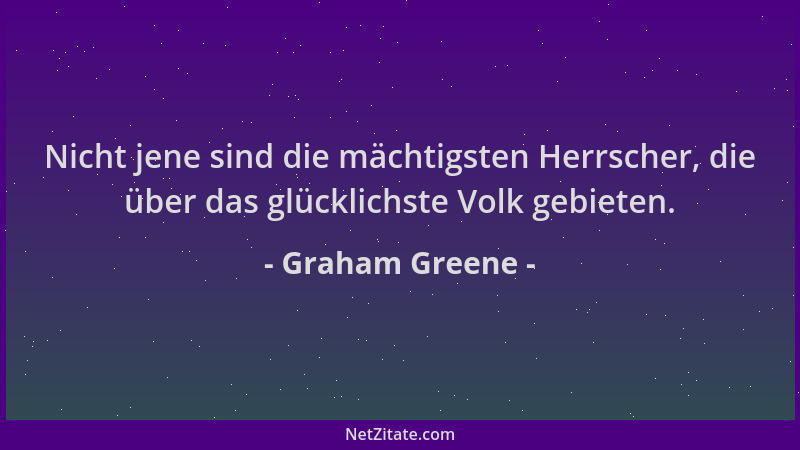 Graham Greene - Nicht jene sind die mächtigsten Herrscher, die über das glücklichste Volk gebieten....